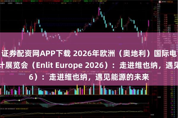 证券配资网APP下载 2026年欧洲（奥地利）国际电力能源及表计展览会（Enlit Europe 2026）：走进维也纳，遇见能源的未来