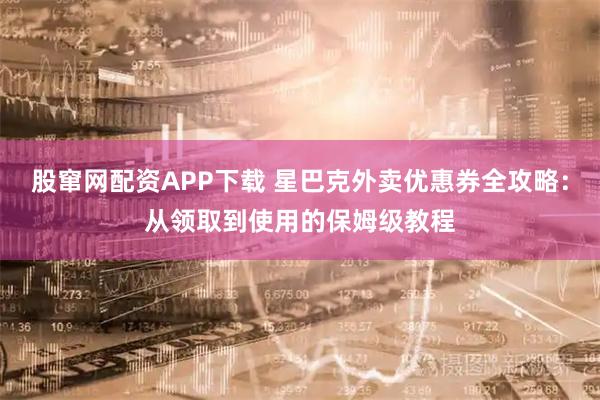 股窜网配资APP下载 星巴克外卖优惠券全攻略：从领取到使用的保姆级教程