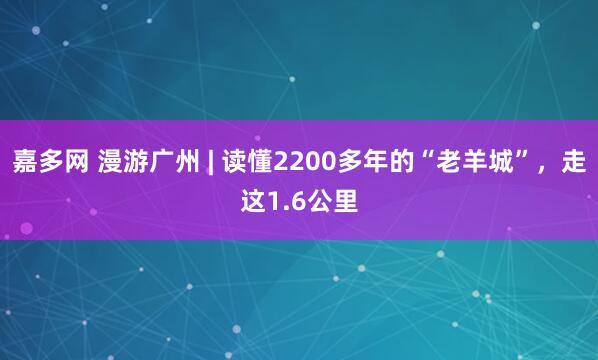 嘉多网 漫游广州 | 读懂2200多年的“老羊城”，走这1.6公里