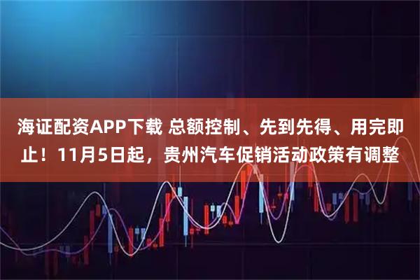 海证配资APP下载 总额控制、先到先得、用完即止！11月5日起，贵州汽车促销活动政策有调整