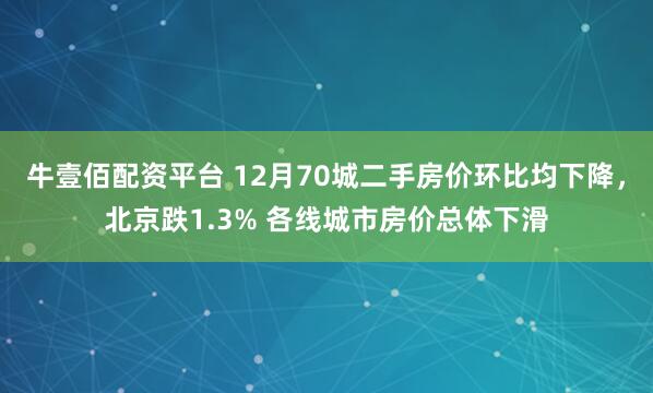 牛壹佰配资平台 12月70城二手房价环比均下降，北京跌1.3% 各线城市房价总体下滑