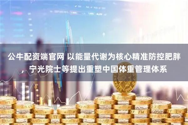 公牛配资端官网 以能量代谢为核心精准防控肥胖，宁光院士等提出重塑中国体重管理体系