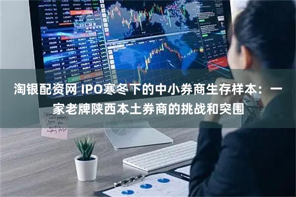 淘银配资网 IPO寒冬下的中小券商生存样本：一家老牌陕西本土券商的挑战和突围