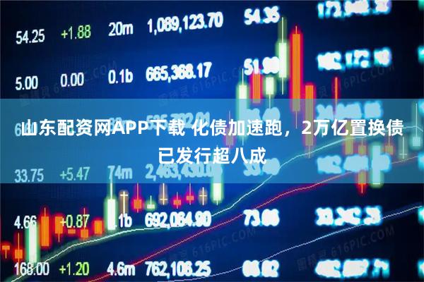 山东配资网APP下载 化债加速跑，2万亿置换债已发行超八成