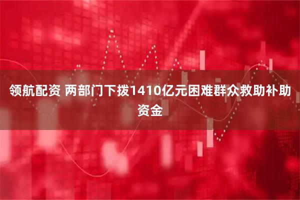 领航配资 两部门下拨1410亿元困难群众救助补助资金