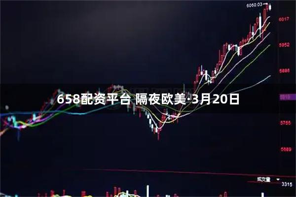 658配资平台 隔夜欧美·3月20日