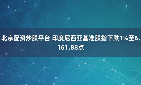 北京配资炒股平台 印度尼西亚基准股指下跌1%至6,161.88点