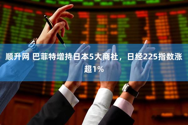 顺升网 巴菲特增持日本5大商社，日经225指数涨超1%