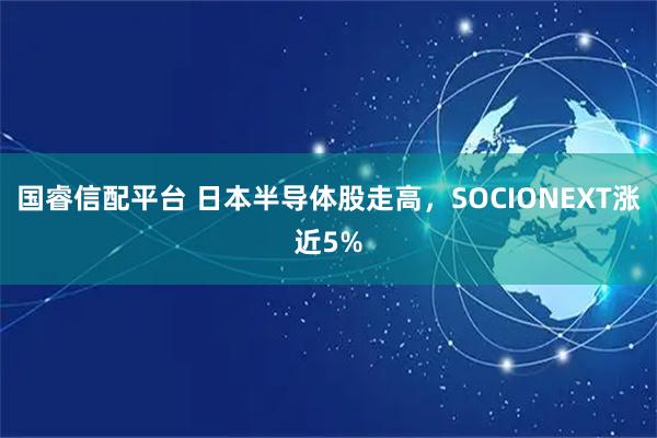 国睿信配平台 日本半导体股走高，SOCIONEXT涨近5%
