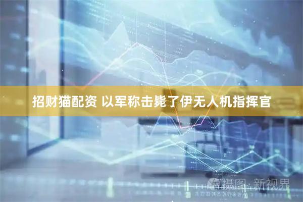 招财猫配资 以军称击毙了伊无人机指挥官