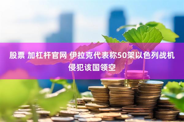股票 加杠杆官网 伊拉克代表称50架以色列战机侵犯该国领空