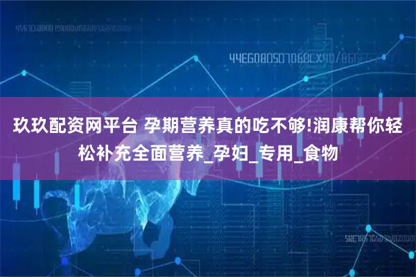 玖玖配资网平台 孕期营养真的吃不够!润康帮你轻松补充全面营养_孕妇_专用_食物