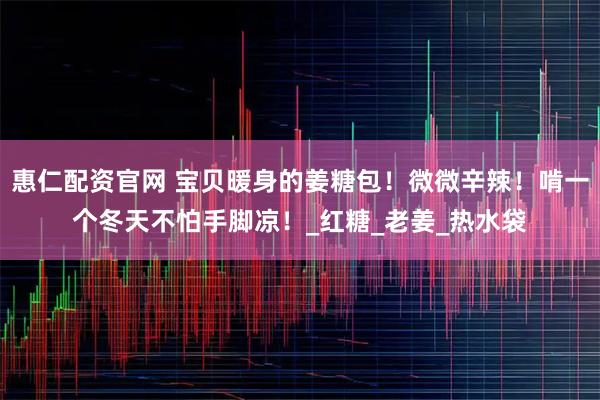 惠仁配资官网 宝贝暖身的姜糖包！微微辛辣！啃一个冬天不怕手脚凉！_红糖_老姜_热水袋