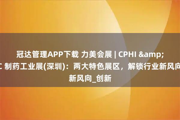 冠达管理APP下载 力美会展 | CPHI & PMEC 制药工业展(深圳)：两大特色展区，解锁行业新风向_创新