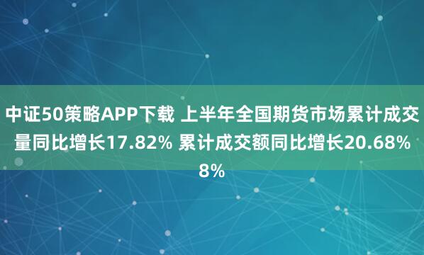 中证50策略APP下载 上半年全国期货市场累计成交量同比增长17.82% 累计成交额同比增长20.68%