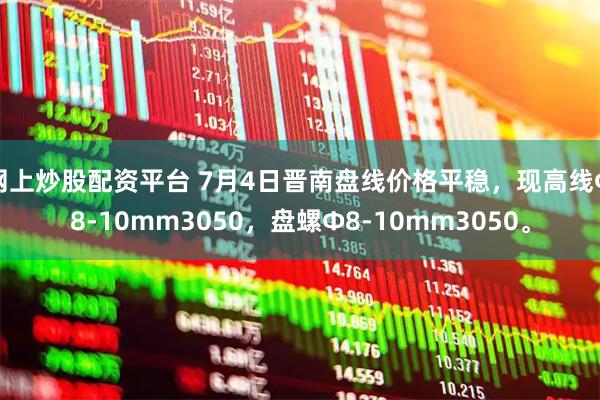 网上炒股配资平台 7月4日晋南盘线价格平稳，现高线Ф8-10mm3050，盘螺Ф8-10mm3050。
