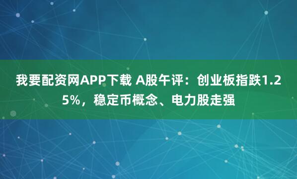 我要配资网APP下载 A股午评：创业板指跌1.25%，稳定币概念、电力股走强