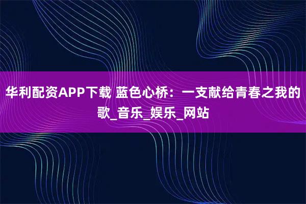 华利配资APP下载 蓝色心桥：一支献给青春之我的歌_音乐_娱乐_网站