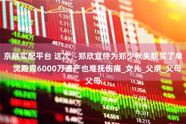京融实配平台 这次，郑欣宜终为郑少秋失职买了单，沈殿霞6000万遗产也难抚伤痛_女儿_父亲_父母