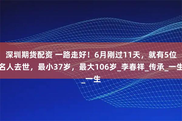 深圳期货配资 一路走好！6月刚过11天，就有5位名人去世，最小37岁，最大106岁_李春祥_传承_一生