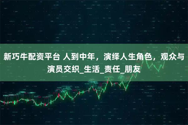 新巧牛配资平台 人到中年，演绎人生角色，观众与演员交织_生活_责任_朋友