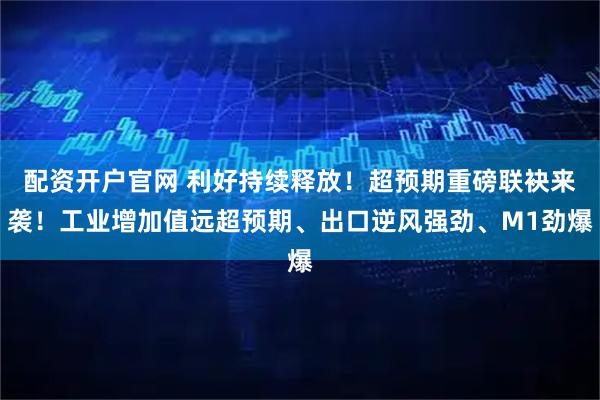 配资开户官网 利好持续释放！超预期重磅联袂来袭！工业增加值远超预期、出口逆风强劲、M1劲爆