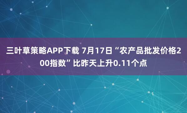 三叶草策略APP下载 7月17日“农产品批发价格200指数”比昨天上升0.11个点