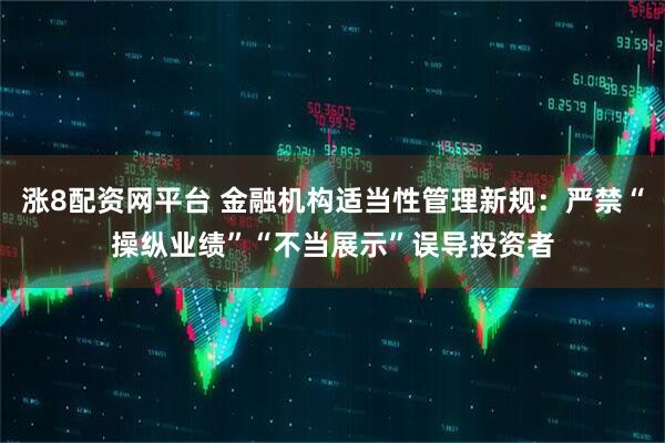 涨8配资网平台 金融机构适当性管理新规：严禁“操纵业绩”“不当展示”误导投资者