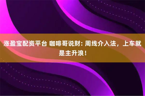涨盈宝配资平台 咖啡哥说财: 周线介入法，上车就是主升浪！