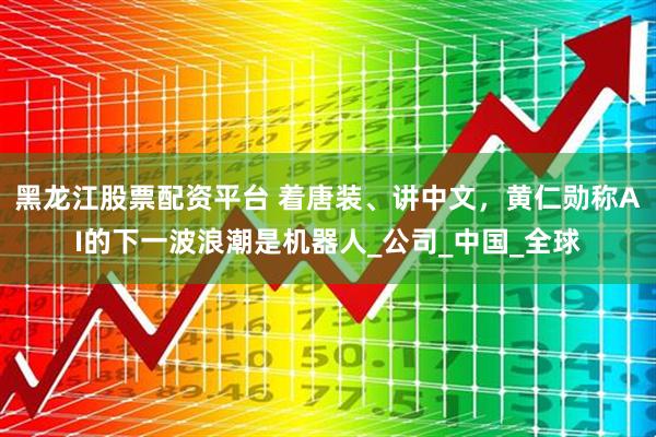 黑龙江股票配资平台 着唐装、讲中文，黄仁勋称AI的下一波浪潮是机器人_公司_中国_全球