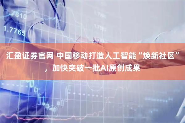 汇盈证券官网 中国移动打造人工智能“焕新社区”，加快突破一批AI原创成果