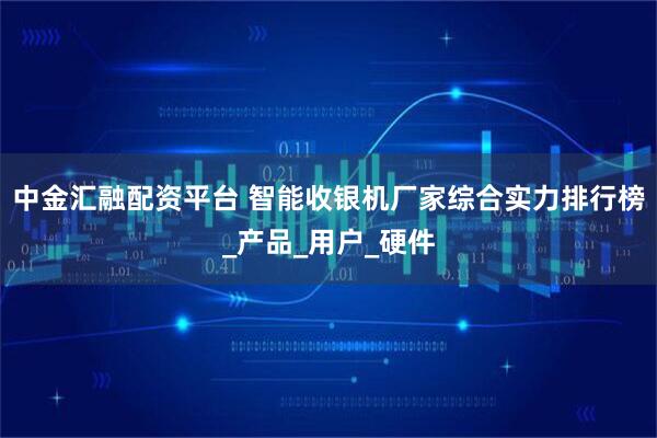 中金汇融配资平台 智能收银机厂家综合实力排行榜_产品_用户_硬件