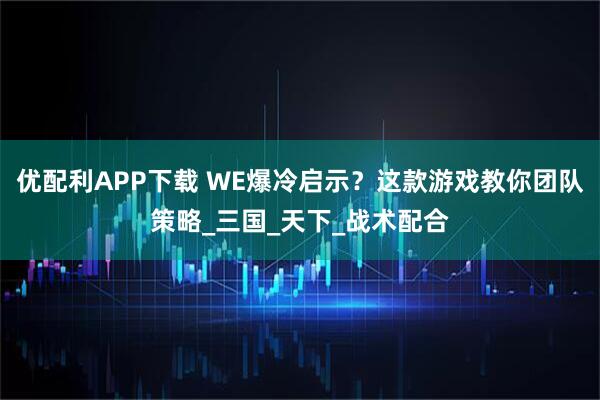 优配利APP下载 WE爆冷启示？这款游戏教你团队策略_三国_天下_战术配合