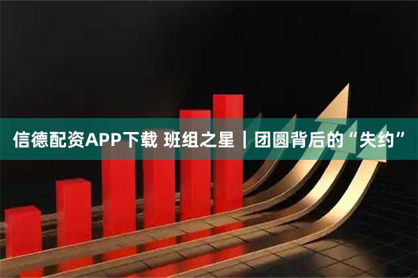 信德配资APP下载 班组之星｜团圆背后的“失约”