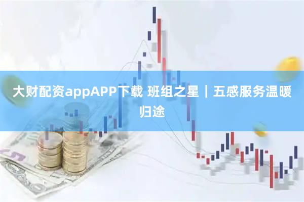 大财配资appAPP下载 班组之星｜五感服务温暖归途