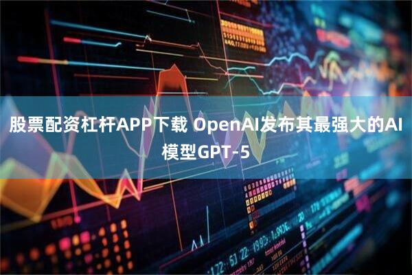 股票配资杠杆APP下载 OpenAI发布其最强大的AI模型GPT-5