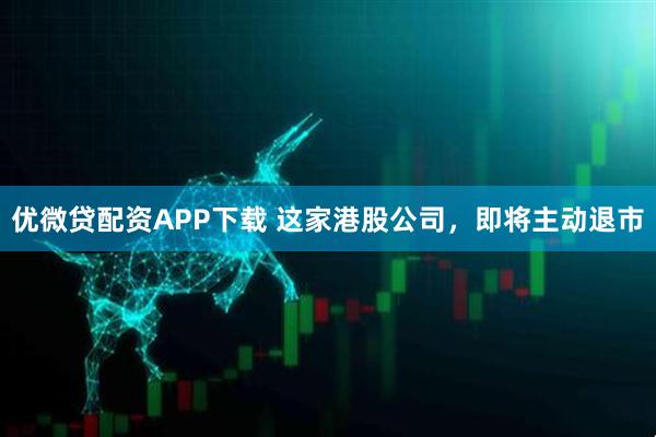 优微贷配资APP下载 这家港股公司，即将主动退市