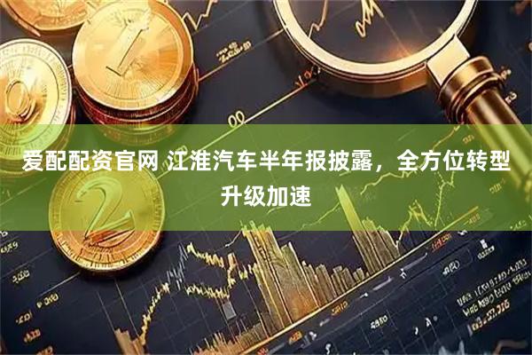 爱配配资官网 江淮汽车半年报披露，全方位转型升级加速