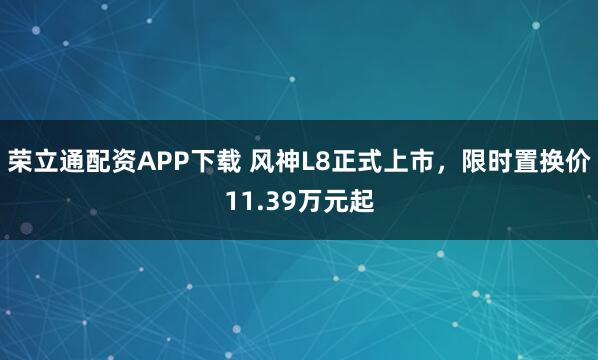 荣立通配资APP下载 风神L8正式上市，限时置换价11.39万元起