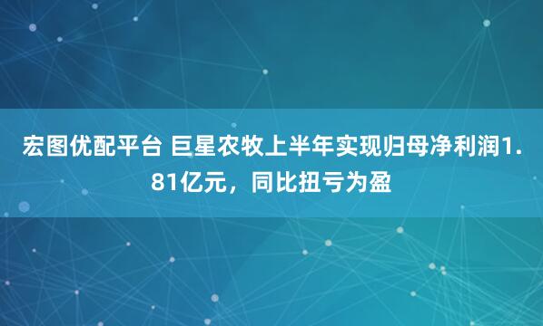 宏图优配平台 巨星农牧上半年实现归母净利润1.81亿元，同比扭亏为盈