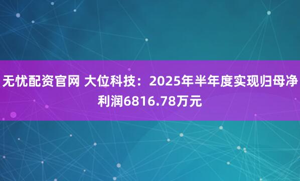 无忧配资官网 大位科技：2025年半年度实现归母净利润6816.78万元