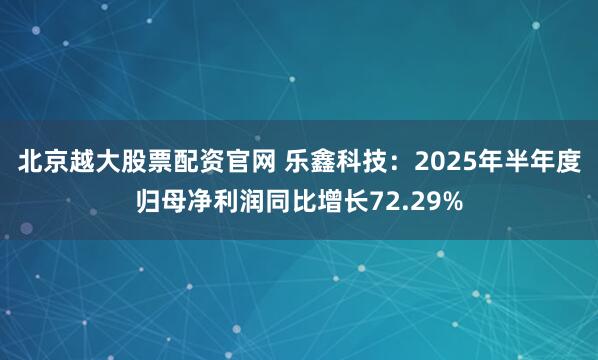 北京越大股票配资官网 乐鑫科技：2025年半年度归母净利润同比增长72.29%