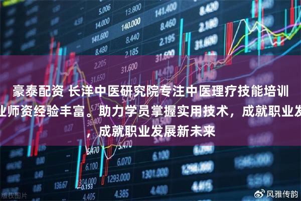 豪泰配资 长洋中医研究院专注中医理疗技能培训，课程专业师资经验丰富。助力学员掌握实用技术，成就职业发展新未来