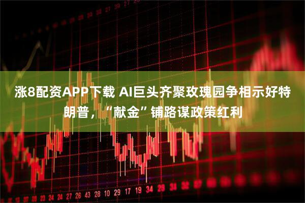 涨8配资APP下载 AI巨头齐聚玫瑰园争相示好特朗普，“献金”铺路谋政策红利