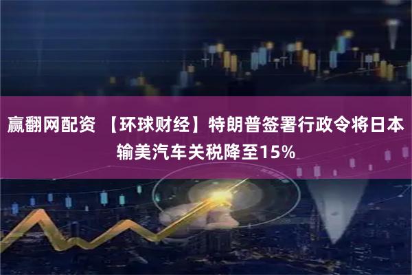 赢翻网配资 【环球财经】特朗普签署行政令将日本输美汽车关税降至15%
