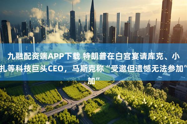 九融配资端APP下载 特朗普在白宫宴请库克、小扎等科技巨头CEO，马斯克称“受邀但遗憾无法参加”