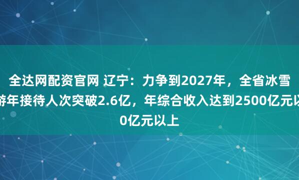 全达网配资官网 辽宁：力争到2027年，全省冰雪旅游年接待人次突破2.6亿，年综合收入达到2500亿元以上