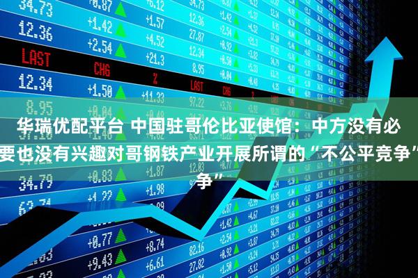 华瑞优配平台 中国驻哥伦比亚使馆：中方没有必要也没有兴趣对哥钢铁产业开展所谓的“不公平竞争”