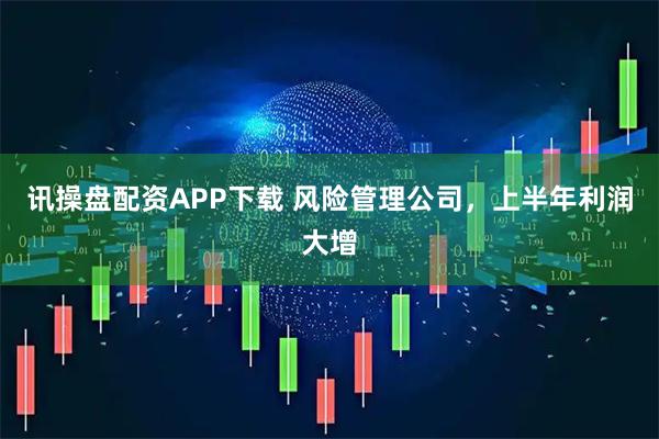 讯操盘配资APP下载 风险管理公司，上半年利润大增
